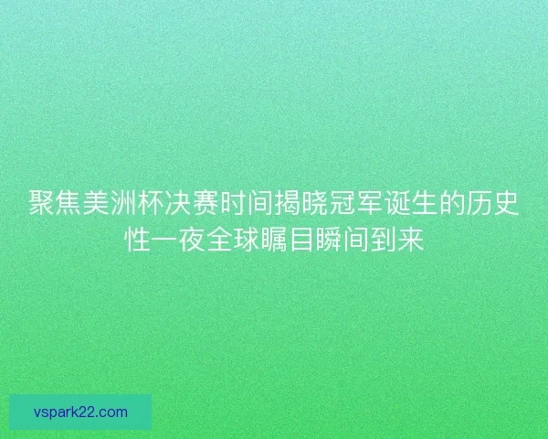 聚焦美洲杯决赛时间揭晓冠军诞生的历史性一夜全球瞩目瞬间到来
