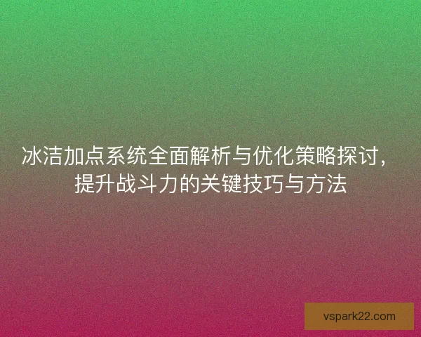 冰洁加点系统全面解析与优化策略探讨，提升战斗力的关键技巧与方法