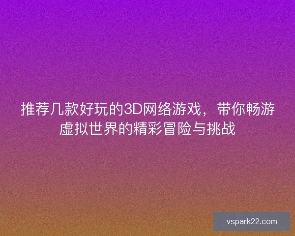 推荐几款好玩的3D网络游戏，带你畅游虚拟世界的精彩冒险与挑战
