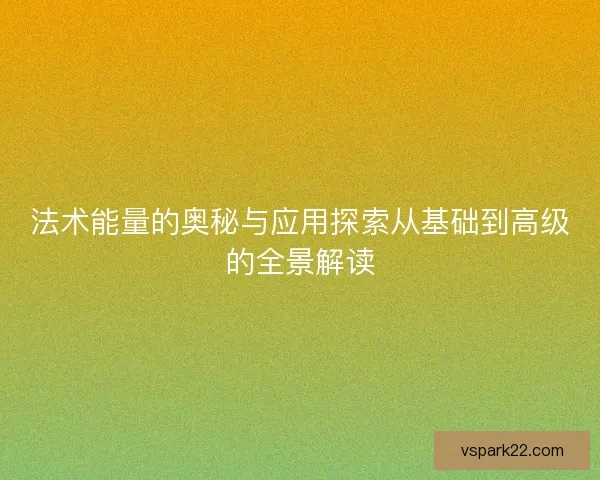 法术能量的奥秘与应用探索从基础到高级的全景解读
