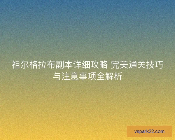 祖尔格拉布副本详细攻略 完美通关技巧与注意事项全解析