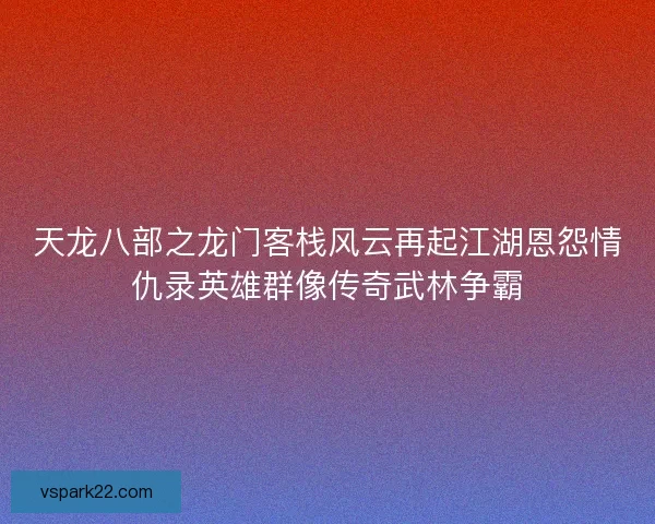 天龙八部之龙门客栈风云再起江湖恩怨情仇录英雄群像传奇武林争霸