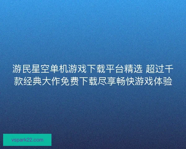 游民星空单机游戏下载平台精选 超过千款经典大作免费下载尽享畅快游戏体验