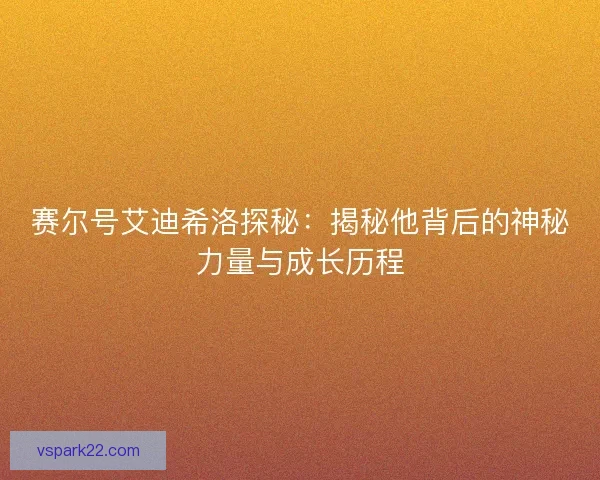 赛尔号艾迪希洛探秘：揭秘他背后的神秘力量与成长历程