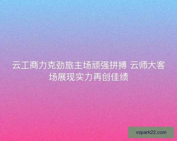 云工商力克劲旅主场顽强拼搏 云师大客场展现实力再创佳绩