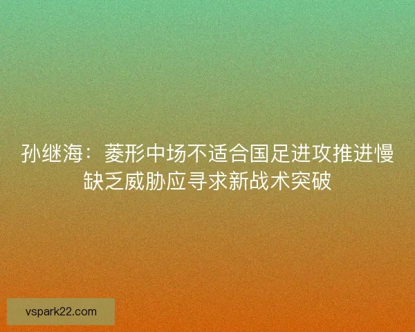 孙继海：菱形中场不适合国足进攻推进慢缺乏威胁应寻求新战术突破