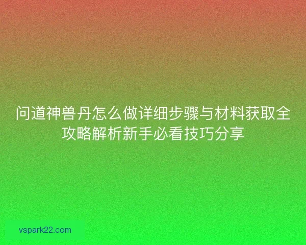 问道神兽丹怎么做详细步骤与材料获取全攻略解析新手必看技巧分享