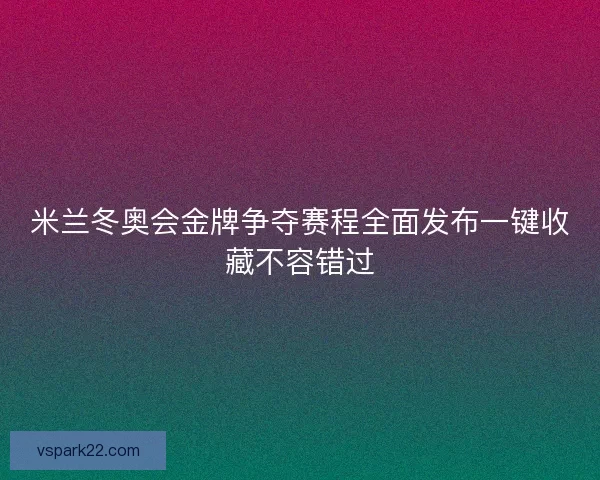米兰冬奥会金牌争夺赛程全面发布一键收藏不容错过