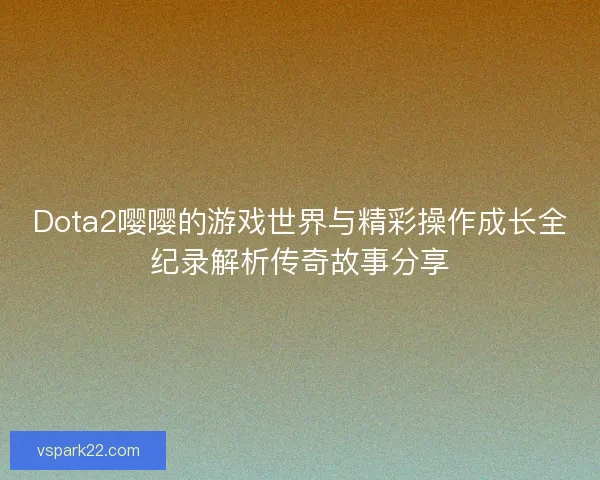 Dota2嘤嘤的游戏世界与精彩操作成长全纪录解析传奇故事分享