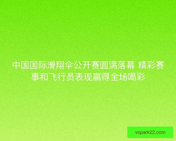 中国国际滑翔伞公开赛圆满落幕 精彩赛事和飞行员表现赢得全场喝彩