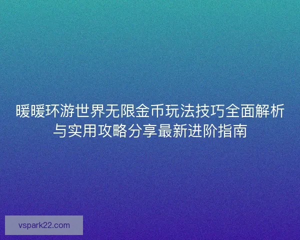 暖暖环游世界无限金币玩法技巧全面解析与实用攻略分享最新进阶指南