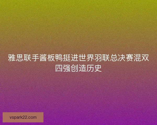 雅思联手酱板鸭挺进世界羽联总决赛混双四强创造历史
