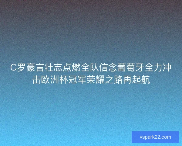 C罗豪言壮志点燃全队信念葡萄牙全力冲击欧洲杯冠军荣耀之路再起航