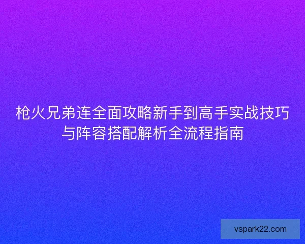 枪火兄弟连全面攻略新手到高手实战技巧与阵容搭配解析全流程指南