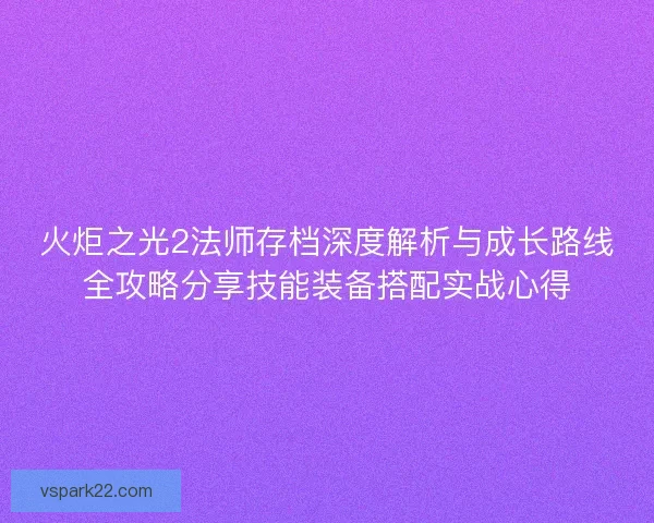 火炬之光2法师存档深度解析与成长路线全攻略分享技能装备搭配实战心得
