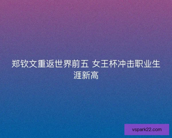 郑钦文重返世界前五 女王杯冲击职业生涯新高