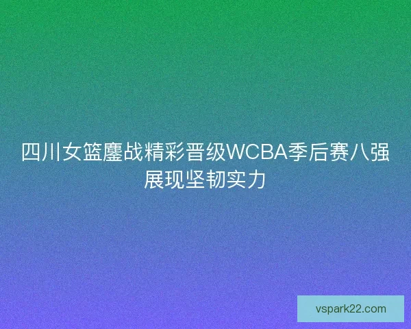 四川女篮鏖战精彩晋级WCBA季后赛八强展现坚韧实力
