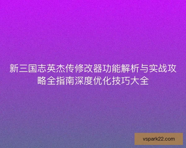 新三国志英杰传修改器功能解析与实战攻略全指南深度优化技巧大全