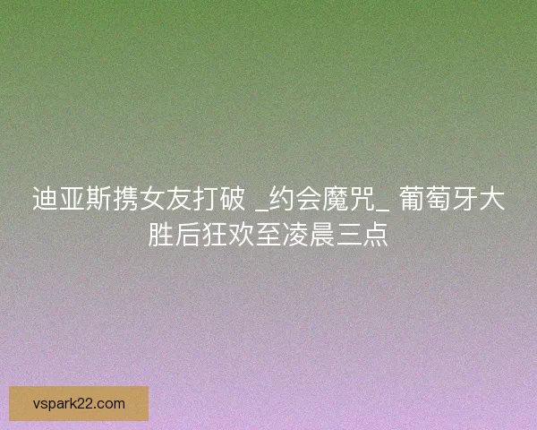迪亚斯携女友打破 _约会魔咒_ 葡萄牙大胜后狂欢至凌晨三点