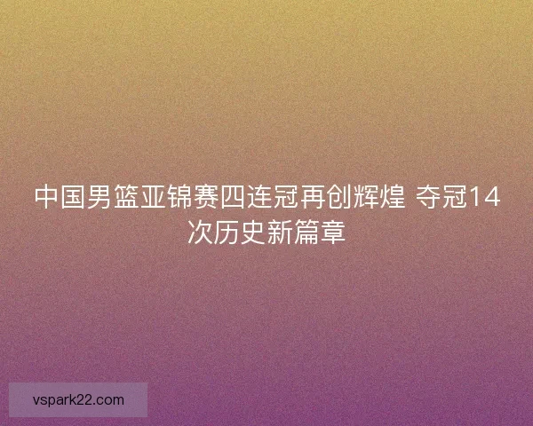 中国男篮亚锦赛四连冠再创辉煌 夺冠14次历史新篇章
