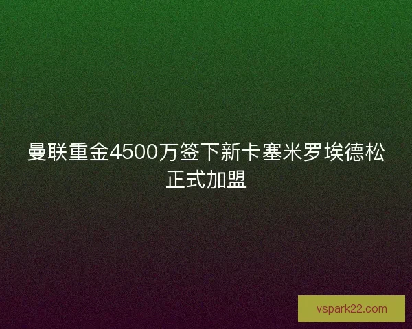 曼联重金4500万签下新卡塞米罗埃德松正式加盟