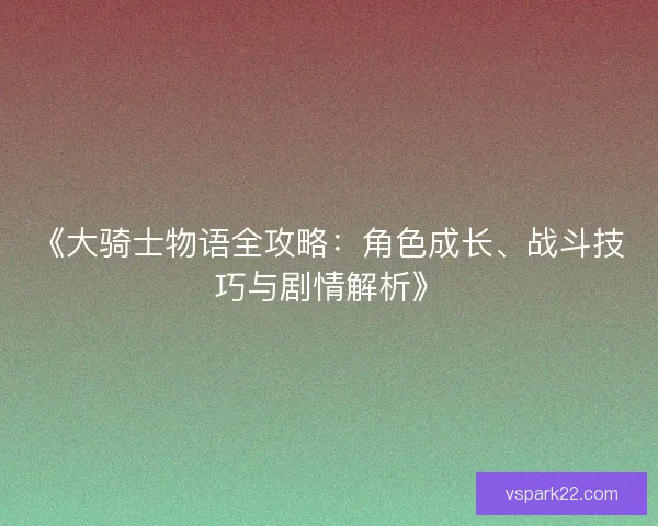 《大骑士物语全攻略：角色成长、战斗技巧与剧情解析》