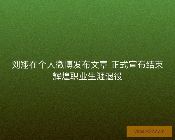 刘翔在个人微博发布文章 正式宣布结束辉煌职业生涯退役