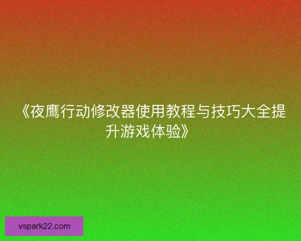 《夜鹰行动修改器使用教程与技巧大全提升游戏体验》
