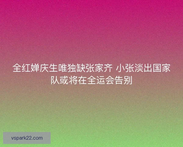 全红婵庆生唯独缺张家齐 小张淡出国家队或将在全运会告别