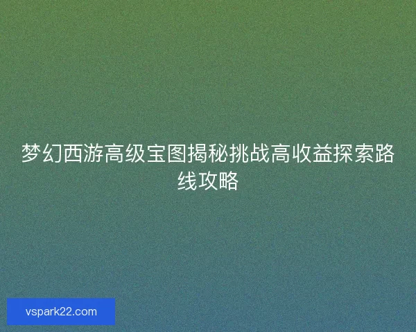 梦幻西游高级宝图揭秘挑战高收益探索路线攻略